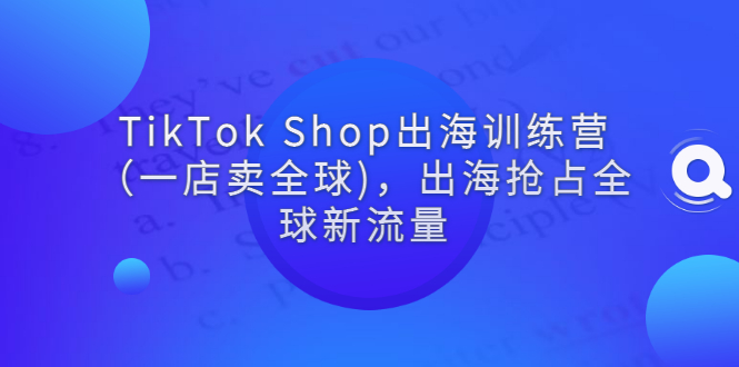 TikTok Shop出海训练营（一店卖全球)，出海抢占全球新流量|52搬砖-我爱搬砖网