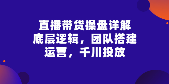 直播带货操盘详解：底层逻辑，团队搭建，运营，千川投放|52搬砖-我爱搬砖网