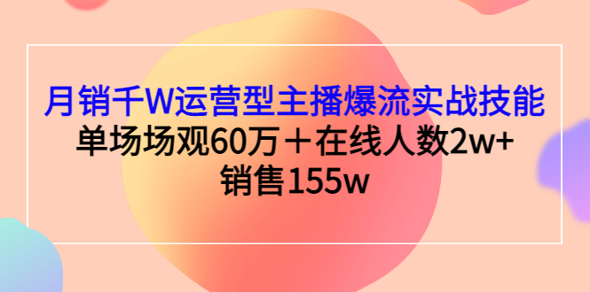 月销千W运营型主播爆流实战技能，单场场观60万＋在线人数2w+销售155w|52搬砖-我爱搬砖网