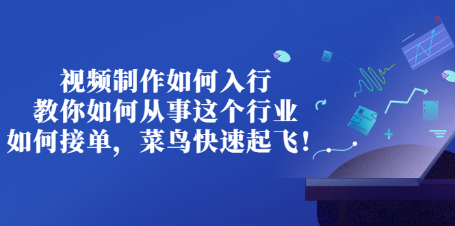 视频制作如何入行，教你如何从事这个行业以及如何接单，菜鸟快速起飞！|52搬砖-我爱搬砖网