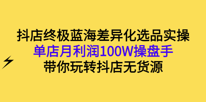 抖店终极蓝海差异化选品实操：单店月利润100W操盘手，带你玩转抖店无货源|52搬砖-我爱搬砖网