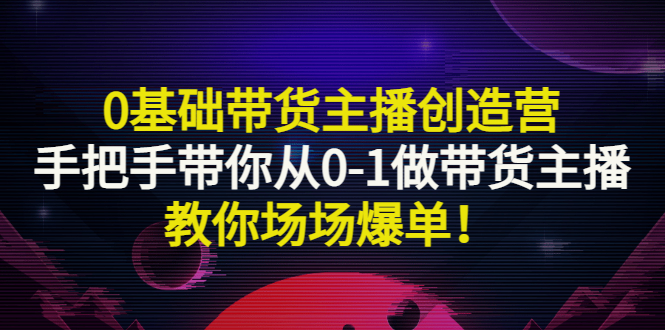 0基础带货主播创造营：手把手带你从0-1做带货主播，教你场场爆单！|52搬砖-我爱搬砖网