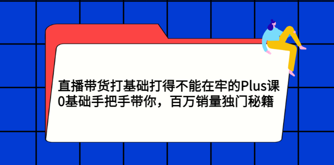 直播带货打基础打得不能在牢的Plus课，0基础手把手带你，百万销量独门秘籍|52搬砖-我爱搬砖网