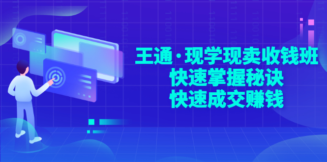 王通·现学现卖收钱班，快速掌握秘诀，快速成交赚钱|52搬砖-我爱搬砖网