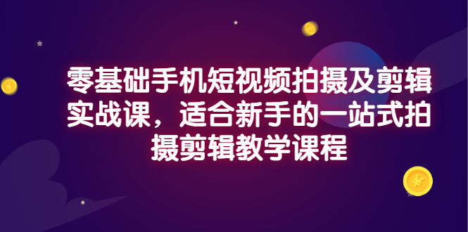 零基础手机短视频拍摄及剪辑实战课，适合新手的一站式拍摄剪辑教学课程|52搬砖-我爱搬砖网