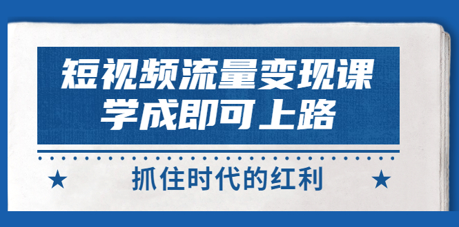 短视频【流量变现】，学成即可上路，抓住时代的红利，价值4980元|52搬砖-我爱搬砖网