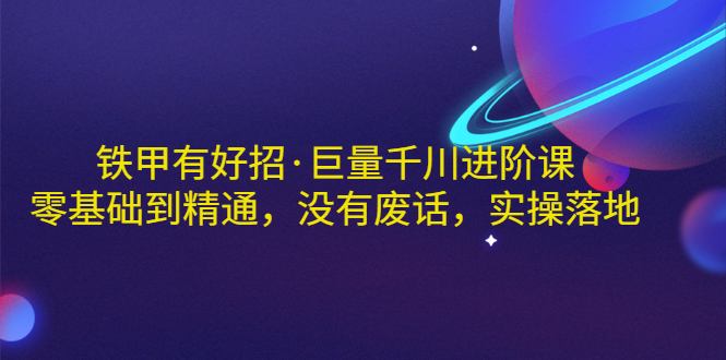 铁甲有好招·巨量千川进阶课，零基础到精通，没有废话，实操落地|52搬砖-我爱搬砖网