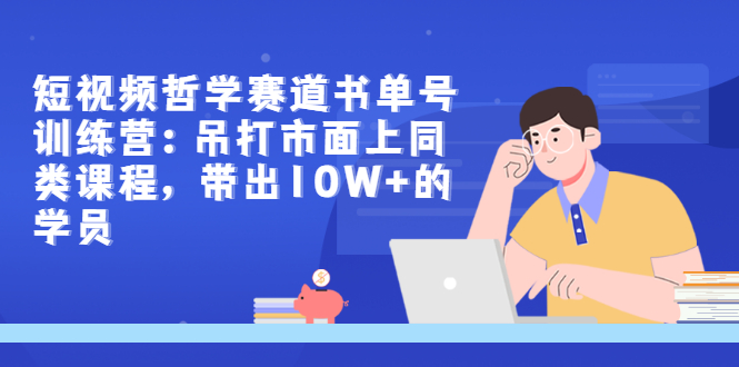 短视频哲学赛道书单号训练营：吊打市面上同类课程，带出10W+的学员|52搬砖-我爱搬砖网