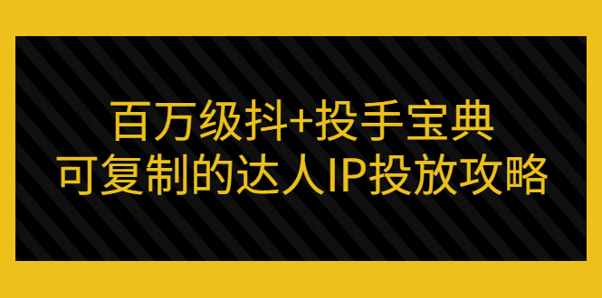 百万级抖+投手宝典：可复制的达人IP投放攻略|52搬砖-我爱搬砖网