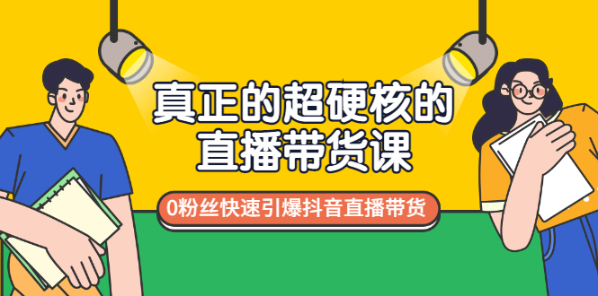 真正的超硬核的直播带货课，0粉丝快速引爆抖音直播带货|52搬砖-我爱搬砖网