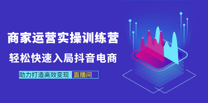 商家运营实操训练营，轻松快速入局抖音电商，助力打造高效变现直播间|52搬砖-我爱搬砖网