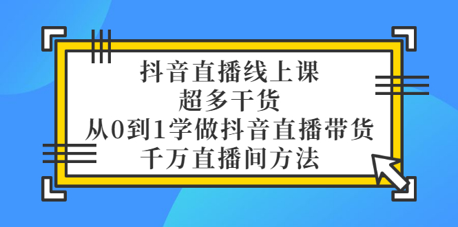 抖音直播线上课，超多干货，从0到1学做抖音直播带货  千万直播间方法|52搬砖-我爱搬砖网