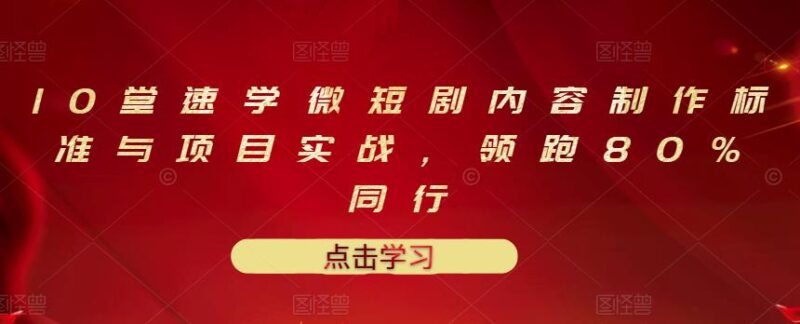 10堂速学微短剧内容制作标准与项目实战,领跑80%同行|52搬砖-我爱搬砖网