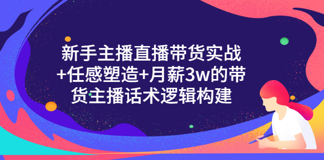 新手主播直播带货实战+信任感塑造+月薪3w的带货主播话术逻辑构建|52搬砖-我爱搬砖网