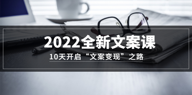 2022全新文案课：10天开启“文案变现”之路~从0基础开始学|52搬砖-我爱搬砖网