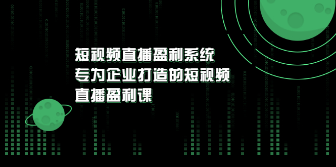 《短视频直播盈利系统》专为企业打造的短视频直播盈利课|52搬砖-我爱搬砖网