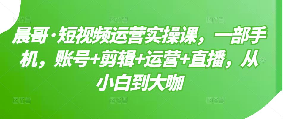 短视频运营实操课，一部手机，账号+剪辑+运营+直播，从小白到大咖|52搬砖-我爱搬砖网