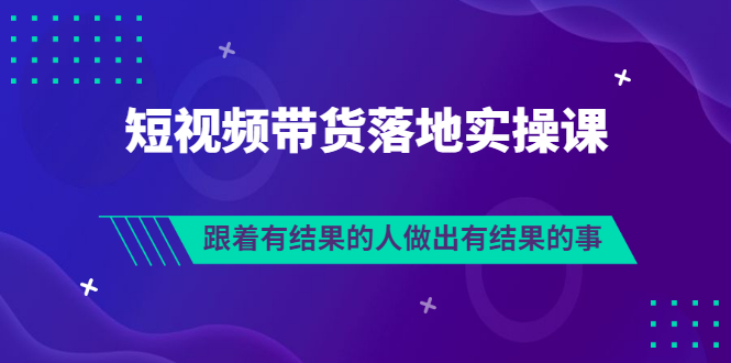 排雷班-短视频带货落地实操课，跟着有结果的人做出有结果的事|52搬砖-我爱搬砖网