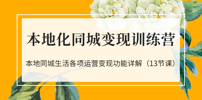 本地化同城变现训练营：本地同城生活各项运营变现功能详解|52搬砖-我爱搬砖网