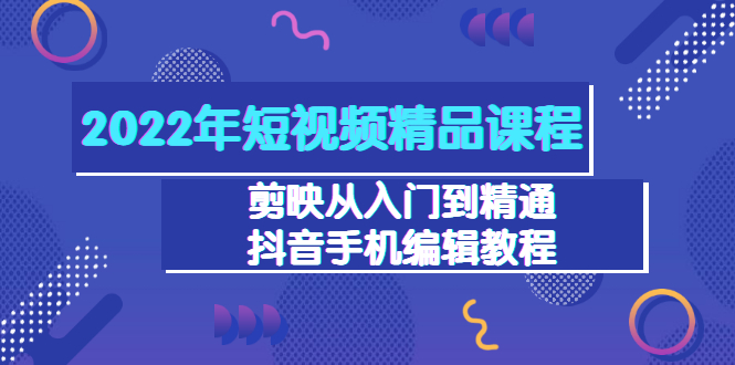 2022年短视频精品课程：剪映从入门到精通，抖音手机编辑教程|52搬砖-我爱搬砖网