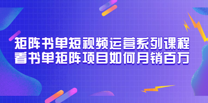 矩阵书单短视频运营系列课程，看书单矩阵项目如何月销百万|52搬砖-我爱搬砖网