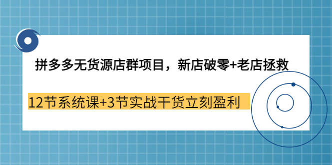 拼多多无货源店群项目，新店破零+老店拯救 12节系统课+3节实战干货立刻盈利|52搬砖-我爱搬砖网