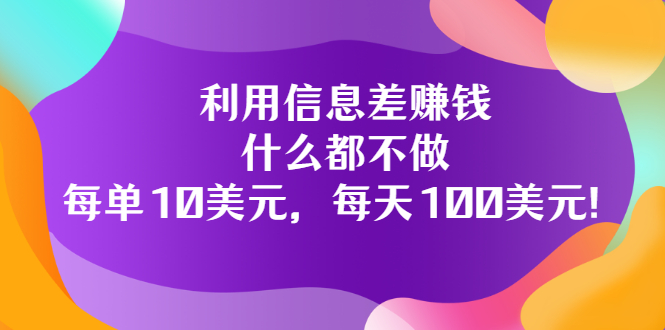 利用信息差赚钱：什么都不做，每单10美元，每天100美元！|52搬砖-我爱搬砖网