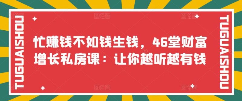 忙赚钱不如钱生钱，46堂财富增长私房课：让你越听越有钱|52搬砖-我爱搬砖网