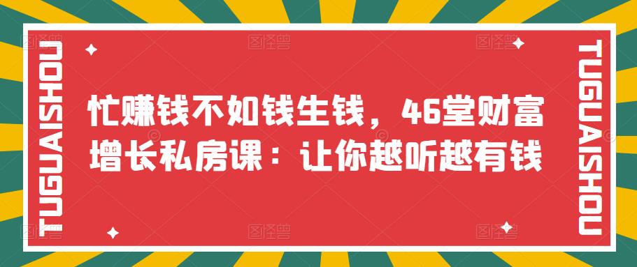 忙赚钱不如钱生钱，46堂财富增长私房课：让你越听越有钱|52搬砖-我爱搬砖网