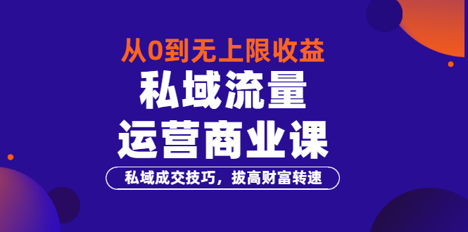 从0到无上限收益的《私域流量运营商业课》私域成交技巧，拔高财富转速|52搬砖-我爱搬砖网