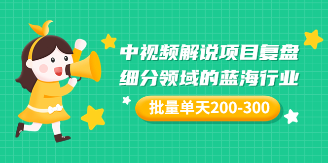 某付费文章：中视频解说项目复盘：细分领域的蓝海行业 批量单天200-300收益|52搬砖-我爱搬砖网