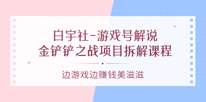 白宇社-游戏号解说：金铲铲之战项目拆解课程，边游戏边赚钱美滋滋|52搬砖-我爱搬砖网