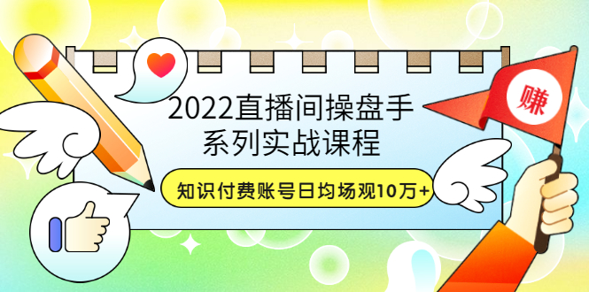 2022直播间操盘手系列实战课程：知识付费账号日均场观10万+(21节视频课)|52搬砖-我爱搬砖网