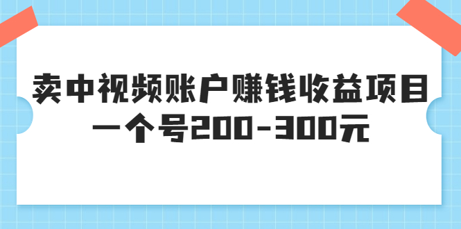 某599元收费培训：卖中视频账户赚钱收益项目 一个号200-300元（13节完整版)|52搬砖-我爱搬砖网