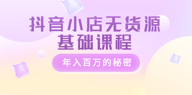 抖音小店无货源基础课程，年入百万的秘密|52搬砖-我爱搬砖网