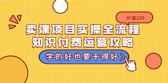 卖课项目实操全流程-知识付费运营攻略：学的好也要干得好|52搬砖-我爱搬砖网