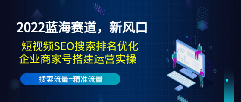 2022蓝海赛道,新风口:短视频SEO搜索排名优化+企业商家号搭建运营实操|52搬砖-我爱搬砖网