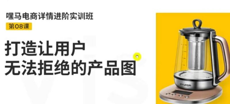 嘿马电商详情进阶实训班,打造让用户无法拒绝的产品图|52搬砖-我爱搬砖网