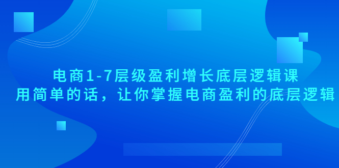 电商1-7层级盈利增长底层逻辑课：用简单的话，让你掌握电商盈利的底层逻辑|52搬砖-我爱搬砖网