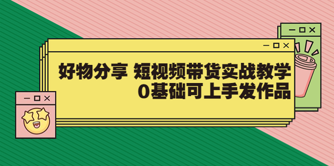 好物分享 短视频带货实战教学，0基础可上手发作品|52搬砖-我爱搬砖网