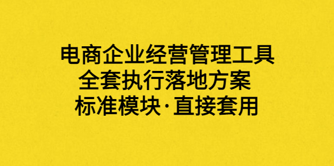 外面卖198·电商企业经营管理工具：全套执行落地方案 标准模块·直接套用|52搬砖-我爱搬砖网