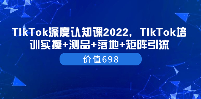 TIkTok深度认知课2022，TIkTok培训实操+测品+落地+矩阵引流|52搬砖-我爱搬砖网