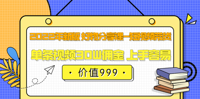 2022年新版 好物分享课-短视频带货：单条视频30W佣金 上手容易|52搬砖-我爱搬砖网