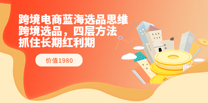 跨境电商蓝海选品思维：跨境选品，四层方法，抓住长期红利期|52搬砖-我爱搬砖网