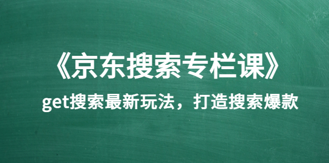 《京东搜索专栏课》get搜索最新玩法，打造搜索爆款|52搬砖-我爱搬砖网