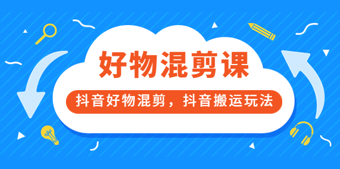 好物混剪课，抖音好物混剪，抖音搬运玩法|52搬砖-我爱搬砖网