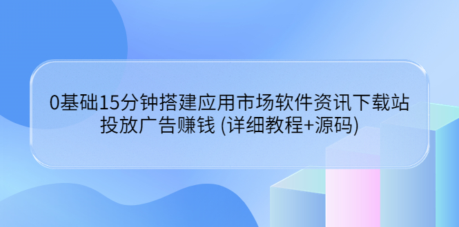 0基础15分钟搭建应用市场软件资讯下载站：投放广告赚钱 (详细教程+源码)|52搬砖-我爱搬砖网