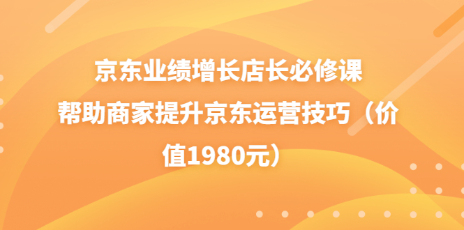 京东业绩增长店长必修课：帮助商家提升京东运营技巧|52搬砖-我爱搬砖网