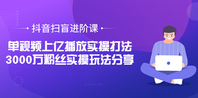 抖音扫盲进阶课：单视频上亿播放实操打法，3000万粉丝实操玩法分享！|52搬砖-我爱搬砖网