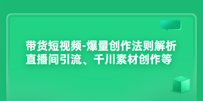 带货短视频-爆量创作法则解析：直播间引流、千川素材创作等|52搬砖-我爱搬砖网